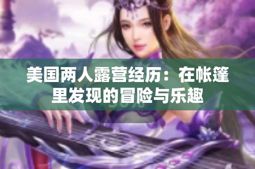 美國兩人露營經(jīng)歷：在帳篷里發(fā)現(xiàn)的冒險與樂趣