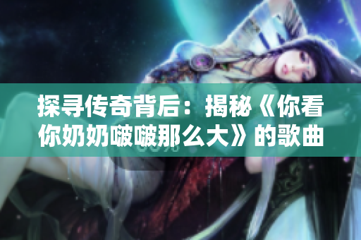探尋傳奇背后：揭秘《你看你奶奶啵啵那么大》的歌曲故事