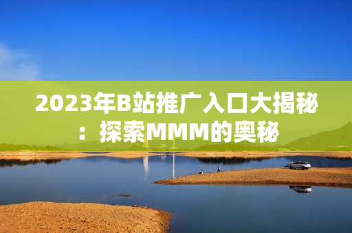 2023年B站推廣入口大揭秘：探索MMM的奧秘