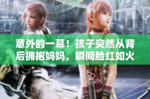 意外的一幕！孩子突然從背后擁抱媽媽，瞬間臉紅如火