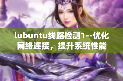 lubuntu線路檢測1--優(yōu)化網(wǎng)絡(luò)連接，提升系統(tǒng)性能