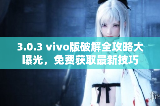 3.0.3 vivo版破解全攻略大曝光，免費獲取最新技巧