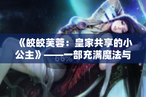 《皎皎芙蓉：皇家共享的小公主》——一部充滿魔法與冒險(xiǎn)的小說(shuō)。
