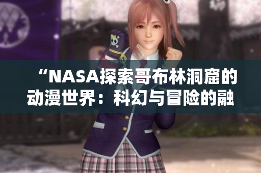 “NASA探索哥布林洞窟的動漫世界：科幻與冒險的融合之旅”