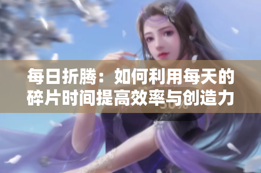 每日折騰：如何利用每天的碎片時(shí)間提高效率與創(chuàng)造力