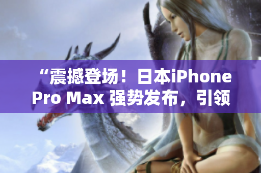 “震撼登場！日本iPhone Pro Max 強(qiáng)勢發(fā)布，引領(lǐng)智能手機(jī)新潮流”
