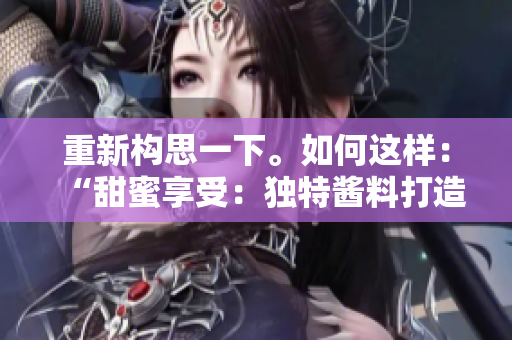 重新構(gòu)思一下。如何這樣：“甜蜜享受：獨特醬料打造滋味盛宴”？