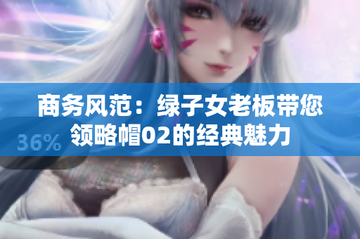 商務風范：綠子女老板帶您領(lǐng)略帽02的經(jīng)典魅力