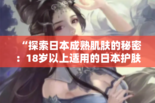 “探索日本成熟肌膚的秘密：18歲以上適用的日本護(hù)膚品推薦”