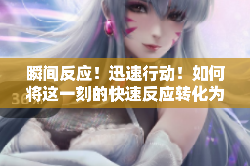 瞬間反應！迅速行動！如何將這一刻的快速反應轉(zhuǎn)化為成功舉措