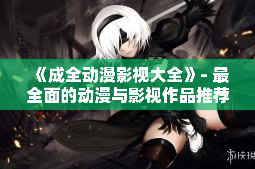 《成全動漫影視大全》- 最全面的動漫與影視作品推薦合集
