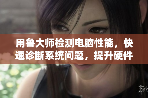 用魯大師檢測電腦性能，快速診斷系統(tǒng)問題，提升硬件運行效率的實用指南