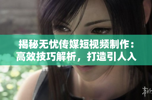 揭秘?zé)o憂傳媒短視頻制作：高效技巧解析，打造引人入勝的影像魅力