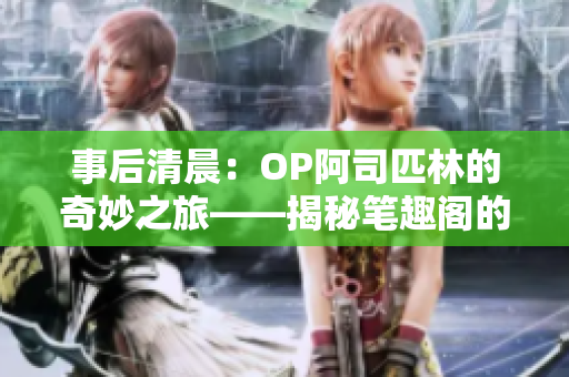 事后清晨：OP阿司匹林的奇妙之旅——揭秘筆趣閣的神奇世界