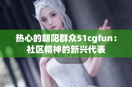 熱心的朝陽群眾51cgfun：社區(qū)精神的新興代表