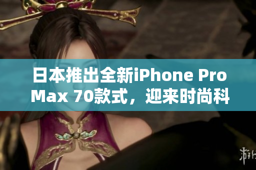 日本推出全新iPhone Pro Max 70款式，迎來時尚科技新風潮