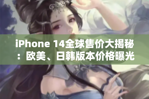 iPhone 14全球售價大揭秘：歐美、日韓版本價格曝光
