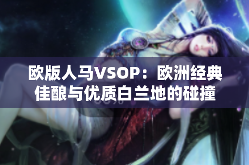 歐版人馬VSOP：歐洲經(jīng)典佳釀與優(yōu)質(zhì)白蘭地的碰撞