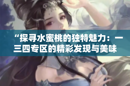 “探尋水蜜桃的獨特魅力：一三四專區(qū)的精彩發(fā)現(xiàn)與美味體驗”