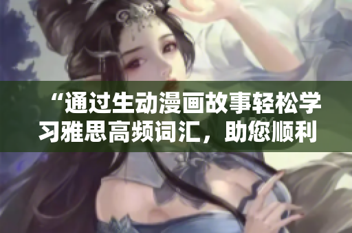 “通過生動漫畫故事輕松學(xué)習(xí)雅思高頻詞匯，助您順利通過雅思考試”