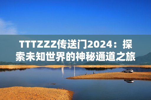 TTTZZZ傳送門2024：探索未知世界的神秘通道之旅