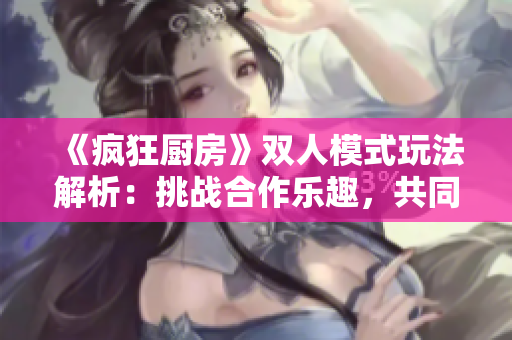 《瘋狂廚房》雙人模式玩法解析：挑戰(zhàn)合作樂趣，共同備戰(zhàn)廚藝大比拼！