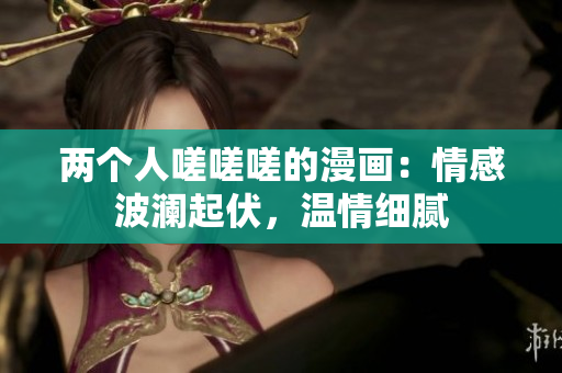 兩個人嗟嗟嗟的漫畫：情感波瀾起伏，溫情細(xì)膩