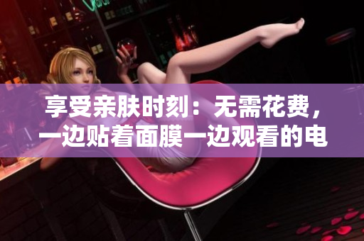 享受親膚時(shí)刻：無需花費(fèi)，一邊貼著面膜一邊觀看的電視體驗(yàn)
