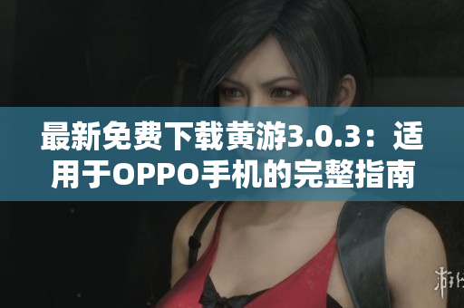 最新免費下載黃游3.0.3：適用于OPPO手機的完整指南
