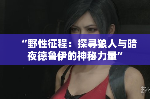 “野性征程：探尋狼人與暗夜德魯伊的神秘力量”