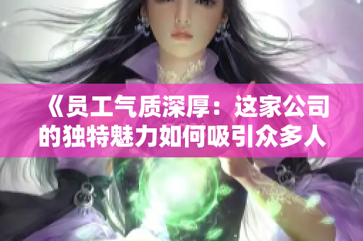 《員工氣質(zhì)深厚：這家公司的獨(dú)特魅力如何吸引眾多人才？》