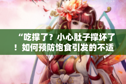 “吃撐了？小心肚子撐壞了！如何預(yù)防飽食引發(fā)的不適？”