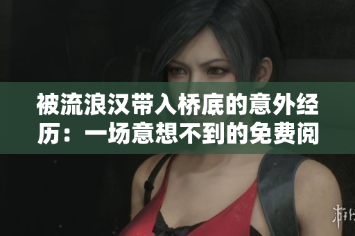 被流浪漢帶入橋底的意外經(jīng)歷：一場意想不到的免費閱讀