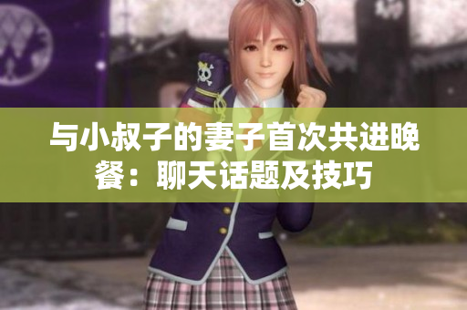 與小叔子的妻子首次共進(jìn)晚餐：聊天話題及技巧