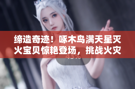締造奇跡！啄木鳥滿天星滅火寶貝驚艷登場(chǎng)，挑戰(zhàn)火災(zāi)威脅