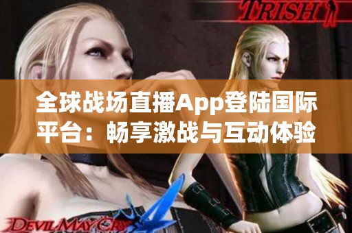 全球戰(zhàn)場(chǎng)直播App登陸國際平臺(tái)：暢享激戰(zhàn)與互動(dòng)體驗(yàn)