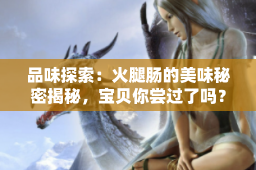 品味探索:火腿腸的美味秘密揭秘,寶貝你嘗過了嗎? 品味探索:火腿腸的美味秘密揭秘,寶貝你嘗過了嗎?