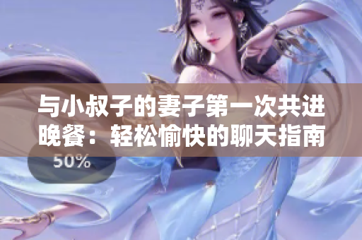 與小叔子的妻子第一次共進(jìn)晚餐:輕松愉快的聊天指南 與小叔子的妻子第一次共進(jìn)晚餐:輕松愉快的聊天指南
