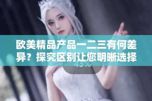 歐美精品產(chǎn)品一二三有何差異？探究區(qū)別讓您明晰選擇