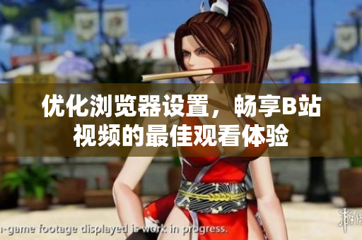 優(yōu)化瀏覽器設(shè)置，暢享B站視頻的最佳觀看體驗(yàn)