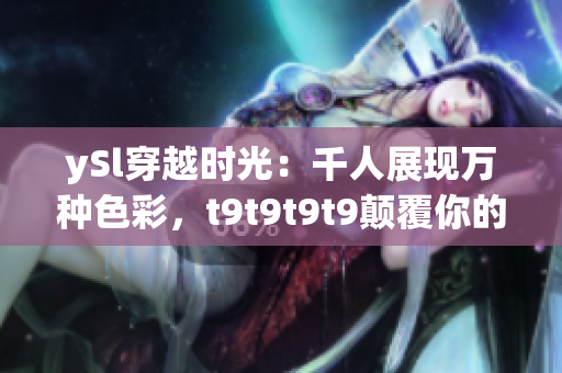ySl穿越時(shí)光：千人展現(xiàn)萬(wàn)種色彩，t9t9t9t9顛覆你的美學(xué)觀念