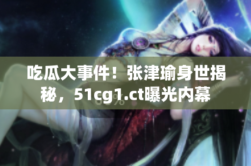 吃瓜大事件！張津瑜身世揭秘，51cg1.ct曝光內(nèi)幕