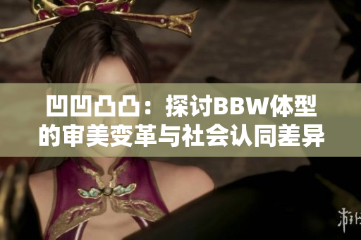 凹凹凸凸：探討B(tài)BW體型的審美變革與社會(huì)認(rèn)同差異