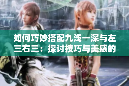 如何巧妙搭配九淺一深與左三右三：探討技巧與美感的完美結(jié)合