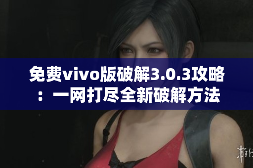 免費(fèi)vivo版破解3.0.3攻略：一網(wǎng)打盡全新破解方法