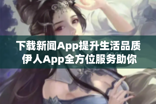 下載新聞App提升生活品質(zhì) 伊人App全方位服務(wù)助你暢享信息海洋