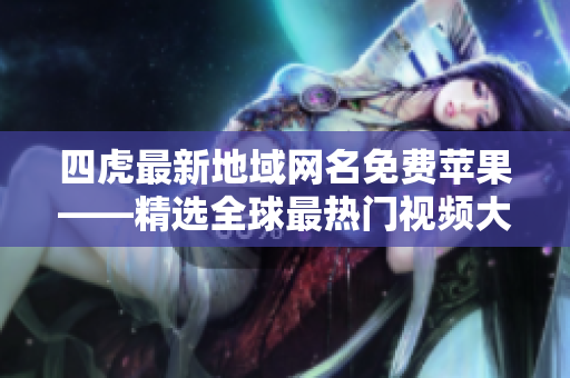 四虎最新地域網(wǎng)名免費蘋果——精選全球最熱門視頻大全 四虎最新地域網(wǎng)名免費蘋果——精選全球最熱門視頻大全