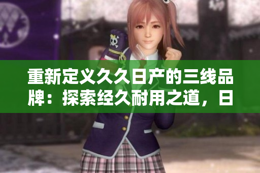 重新定義久久日產(chǎn)的三線品牌：探索經(jīng)久耐用之道，日系汽車的實(shí)惠選擇