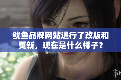 魷魚品牌網(wǎng)站進(jìn)行了改版和更新，現(xiàn)在是什么樣子？