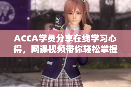ACCA學(xué)員分享在線學(xué)習(xí)心得，網(wǎng)課視頻帶你輕松掌握財(cái)會(huì)技能